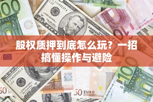 北京股权质押到底怎么玩?一招搞懂操作与避险 北京股权质押到底怎么玩?一招搞懂操作与避险